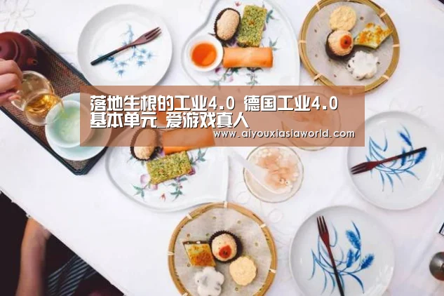 落地生根的工业4.0 德国工业4.0基本单元_爱游戏真人(图4) 爱游戏APP