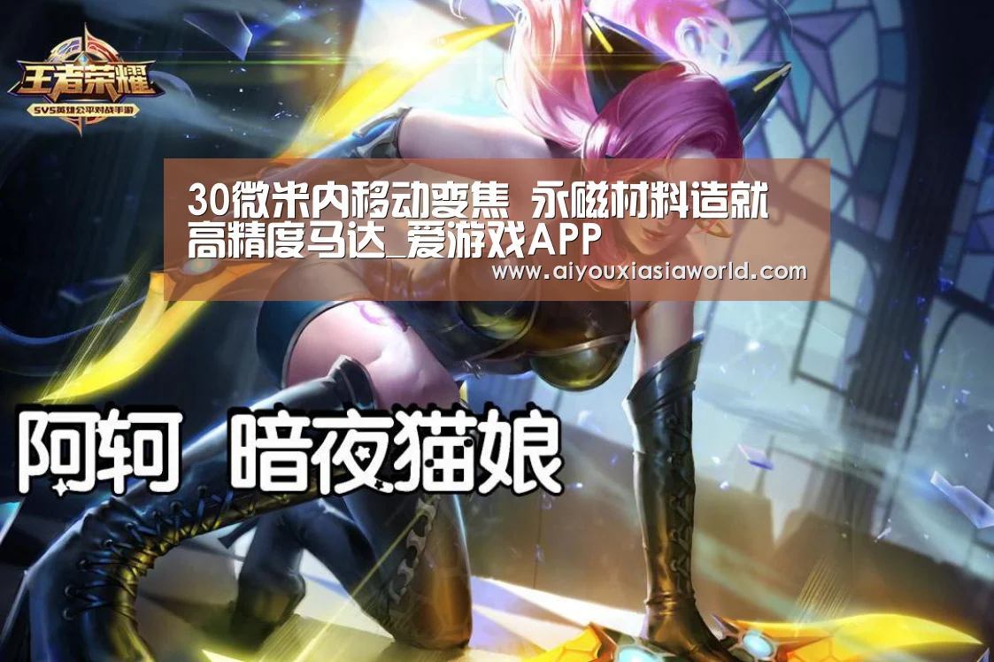 30微米内移动变焦 永磁材料造就高精度马达_爱游戏APP(图2) 爱游戏竞猜